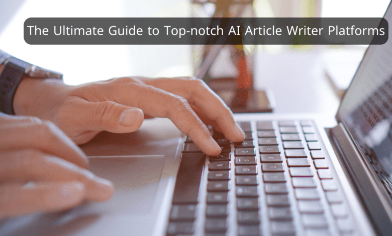 The Ultimate Guide to Top-notch AI Article Writer Platforms